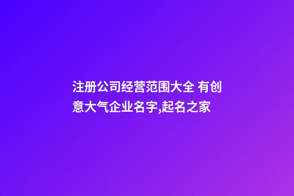 注册公司经营范围大全 有创意大气企业名字,起名之家-第1张-公司起名-玄机派